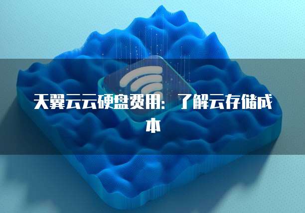 天翼云云硬盘费用:了解云存储成本
