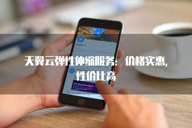 天翼云弹性伸缩服务:价格实惠,性价比高