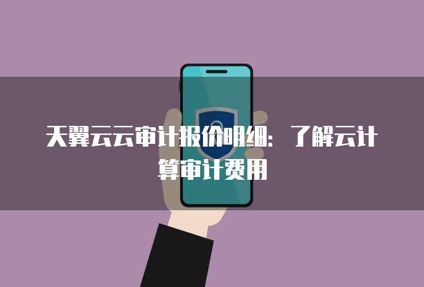 天翼云云审计报价明细：了解云计算审计费用