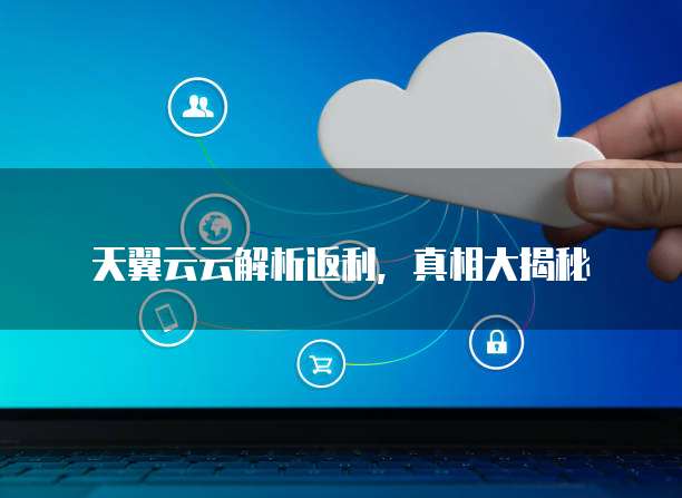  天翼云云解析返利，真相大揭秘