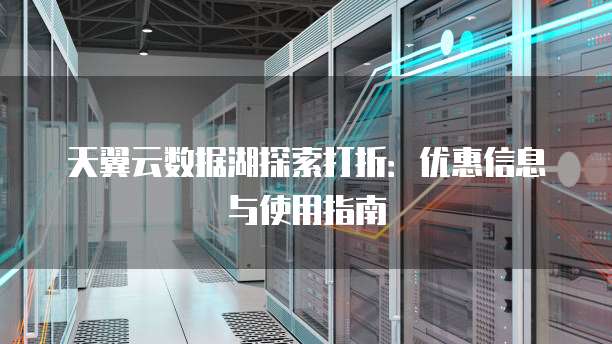 天翼云数据湖探索打折：优惠信息与使用指南