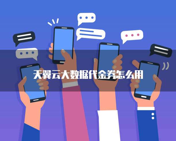 天翼云大数据代金券怎么用
