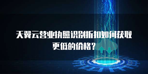 天翼云营业执照识别折扣如何获取更低的价格？