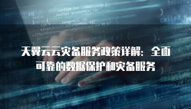 天翼云云灾备服务政策详解:全面可靠的数据保护和灾备服务