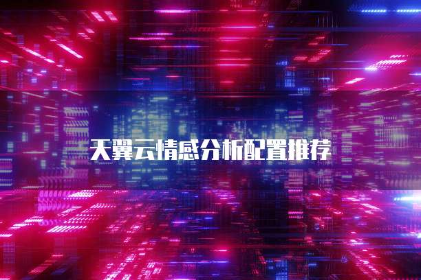 天翼云情感分析配置推荐