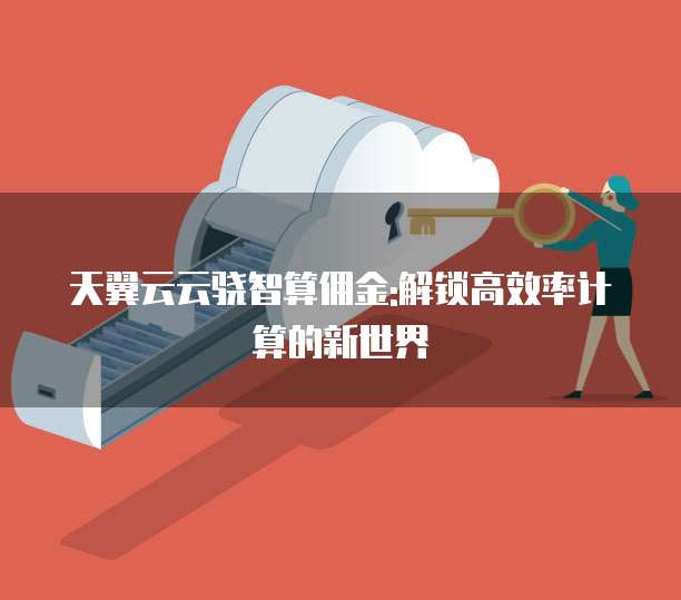 天翼云云骁智算佣金:解锁高效率计算的新世界
