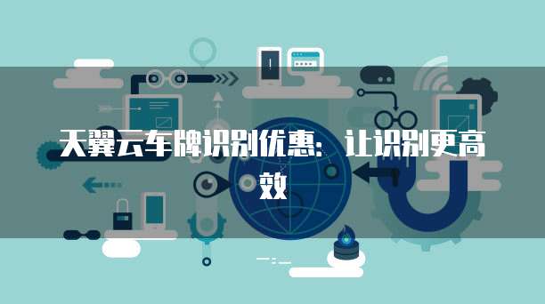 天翼云车牌识别优惠:让识别更高效