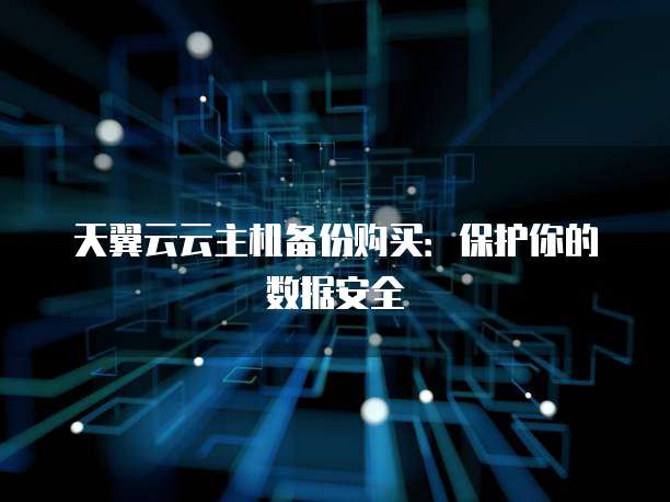 天翼云云主机备份购买:保护你的数据安全