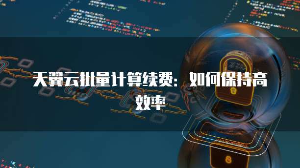 天翼云批量计算续费:如何保持高效率