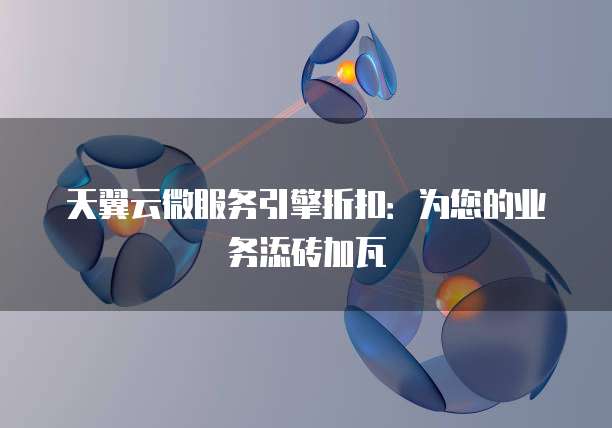 天翼云微服务引擎折扣:为您的业务添砖加瓦
