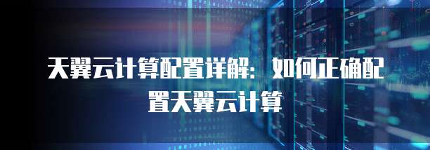 天翼云计算配置详解:如何正确配置天翼云计算