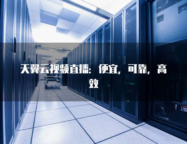 天翼云视频直播:便宜,可靠,高效