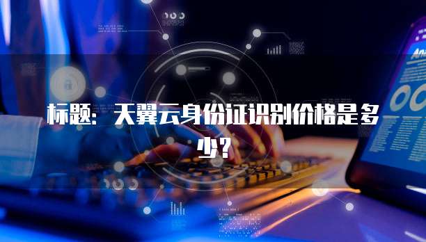 标题:天翼云身份证识别价格是多少?