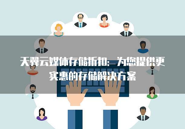 天翼云媒体存储折扣:为您提供更实惠的存储解决方案