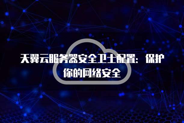 天翼云服务器安全卫士配置:保护你的网络安全