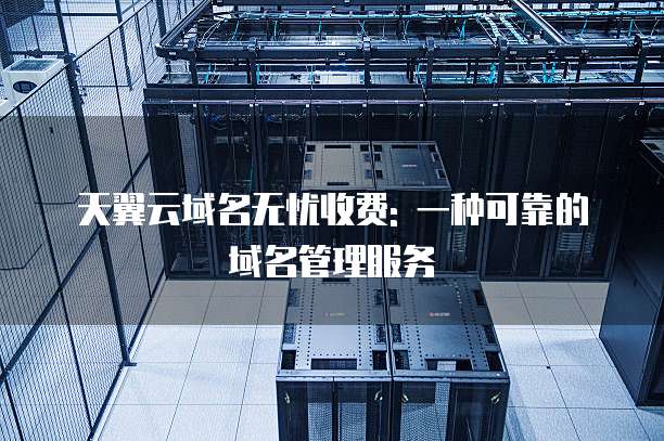 天翼云域名无忧收费: 一种可靠的域名管理服务