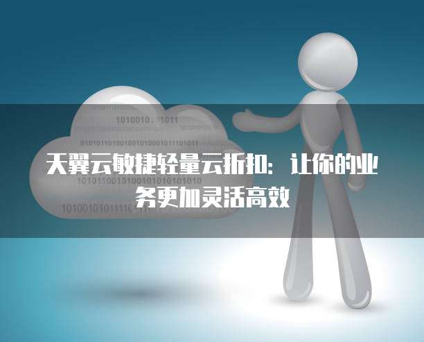 天翼云敏捷轻量云折扣:让你的业务更加灵活高效