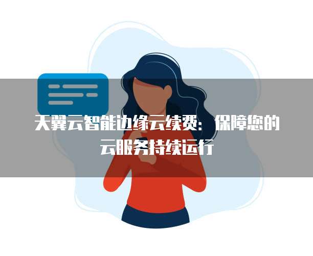 天翼云智能边缘云续费:保障您的云服务持续运行