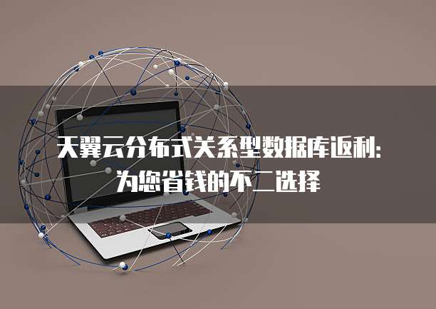 天翼云分布式关系型数据库返利:为您省钱的不二选择