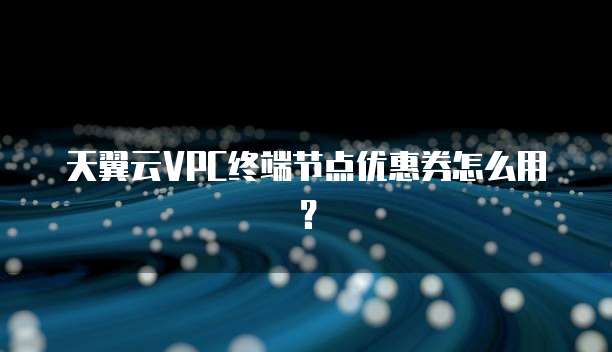 天翼云VPC终端节点优惠券怎么用?
