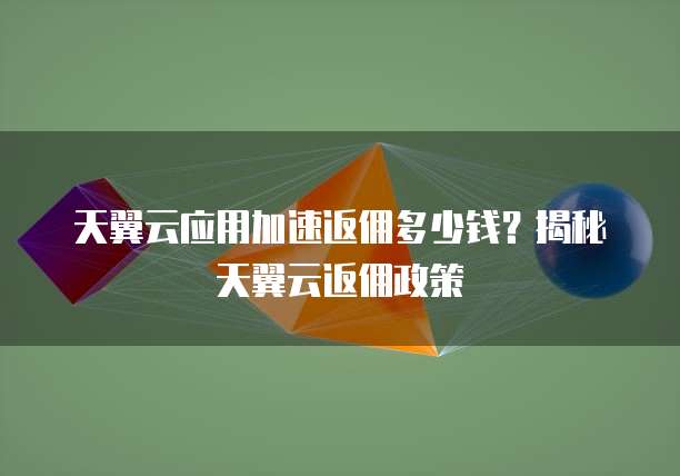 天翼云应用加速返佣多少钱?揭秘天翼云返佣政策