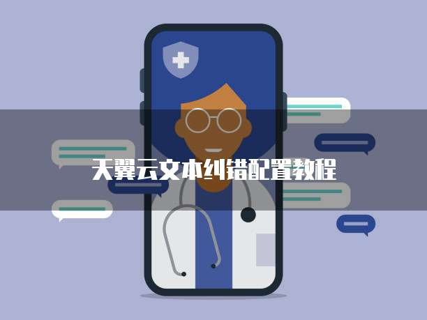 天翼云文本纠错配置教程