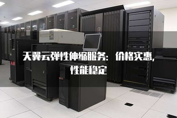 天翼云弹性伸缩服务:价格实惠,性能稳定