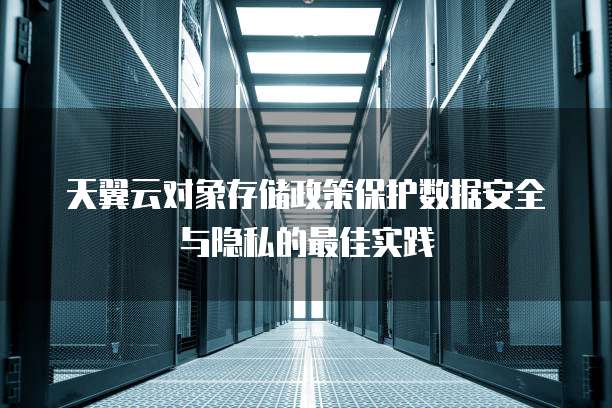 天翼云对象存储政策保护数据安全与隐私的最佳实践