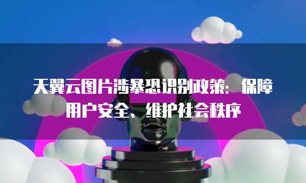 天翼云图片涉暴恐识别政策:保障用户安全、维护社会秩序