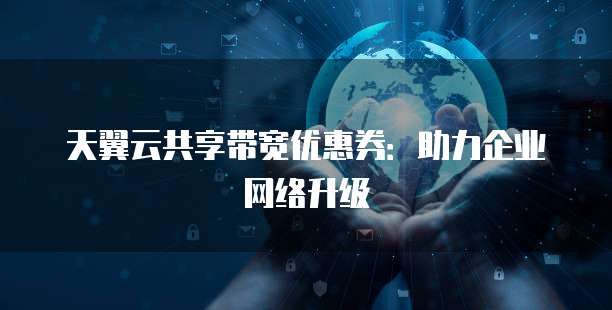 天翼云共享带宽优惠券:助力企业网络升级