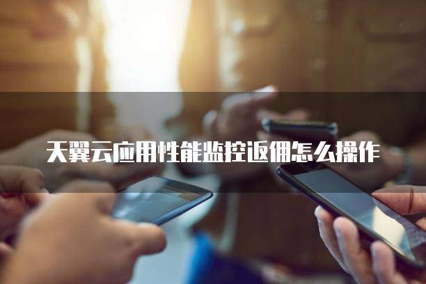 天翼云应用性能监控返佣怎么操作