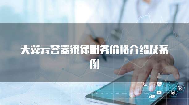 天翼云容器镜像服务价格介绍及案例