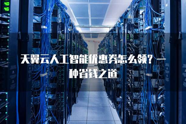 天翼云人工智能优惠券怎么领?一种省钱之道