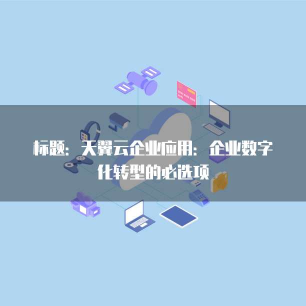 标题:天翼云企业应用:企业数字化转型的必选项