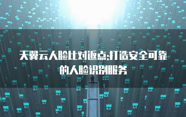 天翼云人脸比对返点:打造安全可靠的人脸识别服务