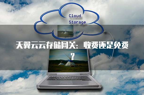 天翼云云存储网关:收费还是免费?