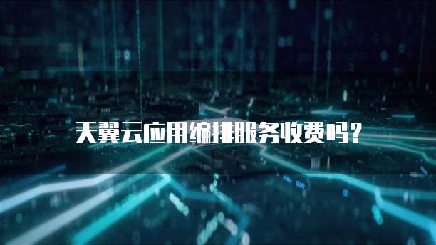 天翼云应用编排服务收费吗?