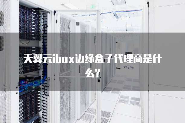 天翼云ibox边缘盒子代理商是什么?