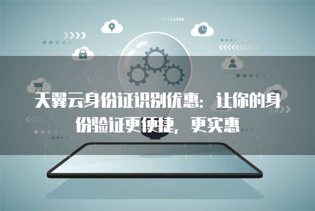 天翼云身份证识别优惠：让你的身份验证更便捷，更实惠