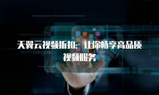 天翼云视频折扣:让你畅享高品质视频服务