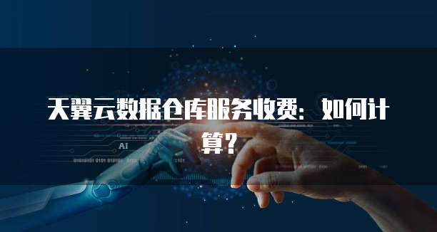天翼云数据仓库服务收费:如何计算?