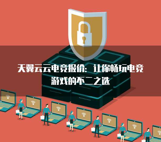 天翼云云电竞报价：让你畅玩电竞游戏的不二之选