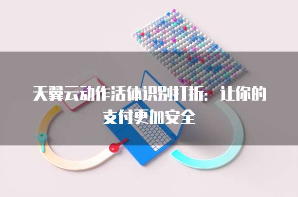 天翼云动作活体识别打折：让你的支付更加安全