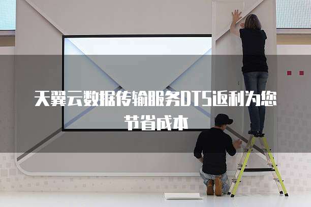 天翼云数据传输服务DTS返利为您节省成本