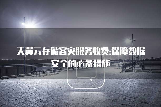 天翼云存储容灾服务收费:保障数据安全的必备措施