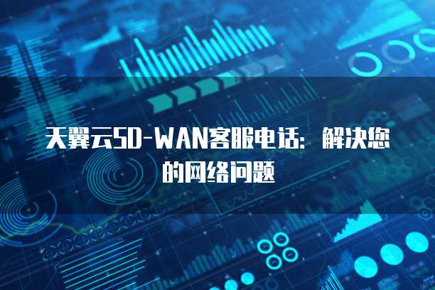 天翼云SD-WAN客服电话:解决您的网络问题