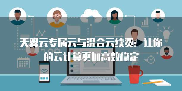 天翼云专属云与混合云续费:让你的云计算更加高效稳定
