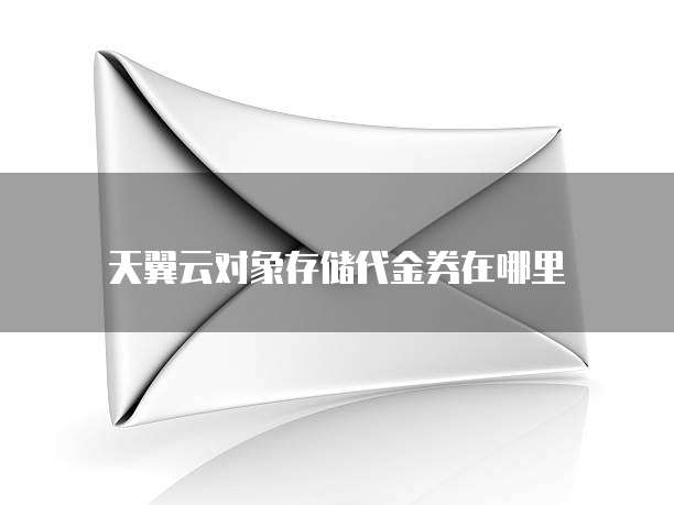 天翼云对象存储代金券在哪里