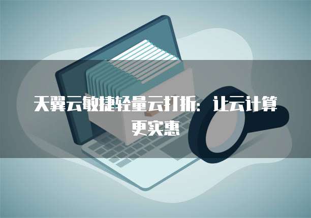天翼云敏捷轻量云打折:让云计算更实惠