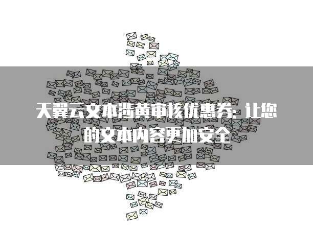 天翼云文本涉黄审核优惠券: 让您的文本内容更加安全